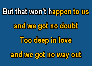 But that won't happen to us
and we got no doubt

Too deep in love

and we got no way out