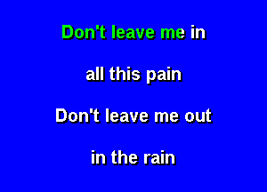 Don't leave me in

all this pain

Don't leave me out

in the rain