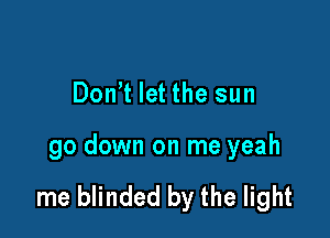 Don't let the sun

go down on me yeah

me blinded by the light