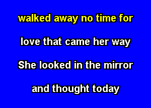 walked away no time for
love that came her way

She looked in the mirror

and thought today