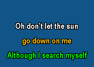 Oh don't let the sun

go down on me

Although I search myself