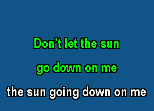 Don't let the sun

go down on me

the sun going down on me