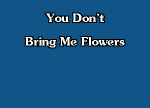 You Don't

Bring Me Flowers