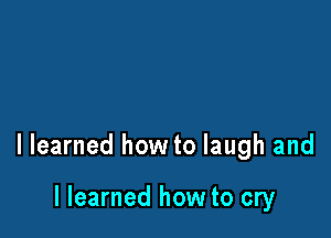 I learned how to laugh and

I learned how to cry
