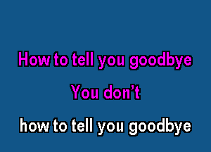 how to tell you goodbye