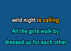wild night is calling

All the girls walk by

dressed up for each other