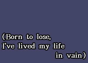 (Born to lose,
Fve lived my life
in vain)
