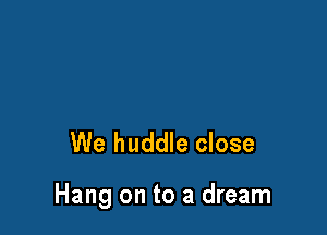 We huddle close

Hang on to a dream