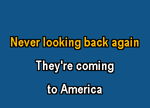 Never looking back again

They're coming

to America
