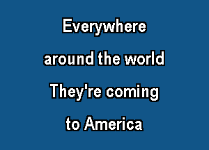 Everywhere

around the world

They're coming

to America
