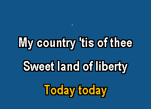 My country 'tis ofthee

Sweet land of liberty

Todaytoday
