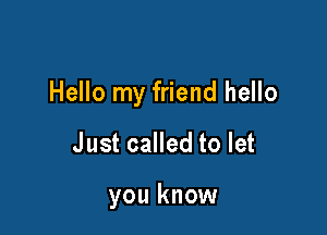 Hello my friend hello

Just called to let

you know