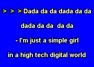 Dada da da dada da da
dada da da da da
- Pm just a simple girl

in a high tech digital world