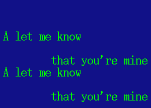 A let me know

that youtre mine
A let me know

that youtre mine