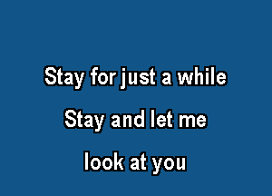 Stay forjust a while

Stay and let me

look at you