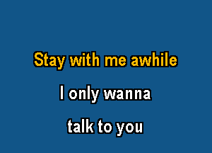 Stay with me awhile

I only wanna

talk to you