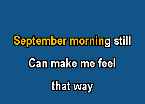 September morning still

Can make me feel

that way