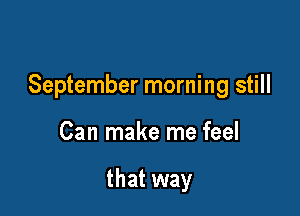 September morning still

Can make me feel

that way