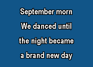 September morn
We danced until

the night became

a brand new day
