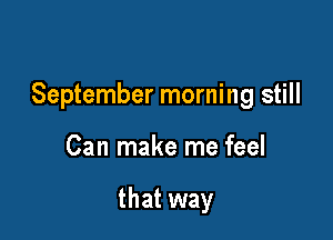 September morning still

Can make me feel

that way