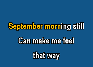 September morning still

Can make me feel

that way