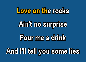 Love on the rocks

Ain't no surprise

Pour me a drink

And I'll tell you some lies