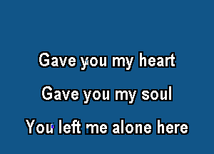 Gave you my heart

Gave you my soul

You left me alone here