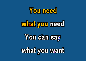 You need

what you need

You can say

what you want