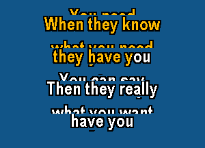 When they know

LMh '5'. anal!

they have you

VAII HQ (56!

Then they really

utla ad- unu nun n!-

have you