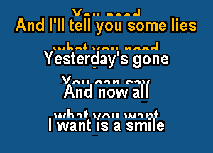 And I' ll teMtstjame lies

COILQ 'AII AAA

Yesterday's gone

VAII nan 55!!

And now all

ulkal-t unu um wi-

I wan is a smile