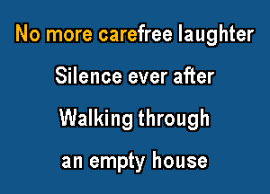 No more carefree laughter

Silence ever after

Walking through

an empty house