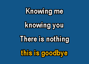 Knowing me

knowing you

There is nothing

this is goodbye