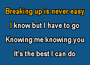 Breaking up is never easy

lknow but I have to go

Knowing me knowing you

It's the best I can do