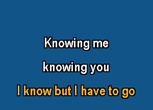 Knowing me

knowing you

lknow but I have to go