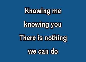 Knowing me

knowing you

There is nothing

we can do