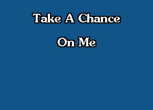 Take A Chance
On Me