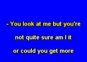 - You look at me but you're

not quite sure am I it

or could you get more