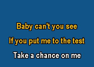 Baby can't you see

If you put me to the test

Take a chance on me