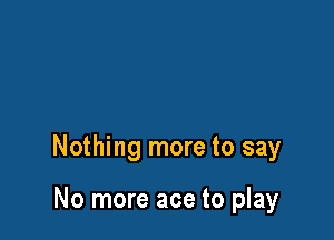 Nothing more to say

No more ace to play
