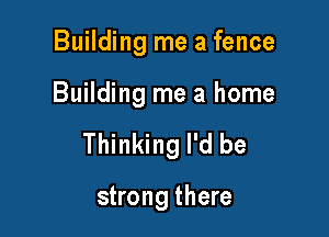 Building me a fence

Building me a home

Thinking I'd be

strong there