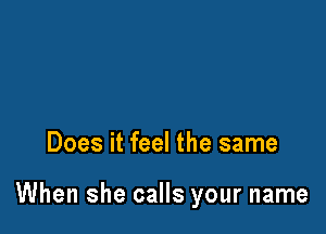 Does it feel the same

When she calls your name