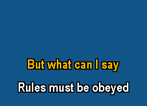 But what can I say

Rules must be obeyed