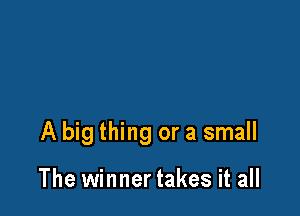 A big thing or a small

The winner takes it all