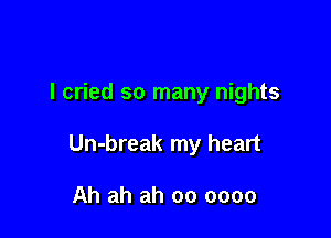 I cried so many nights

Un-break my heart

Ah ah ah 00 0000
