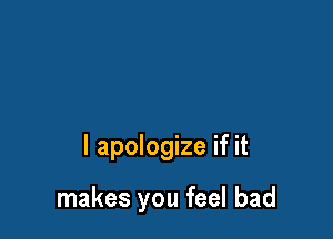 I apologize if it

makes you feel bad