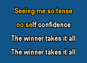 Seeing me so tense

no self confidence
The winner takes it all

The winner takes it all