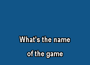 What's the name

of the game