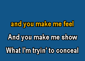 and you make me feel

And you make me show

What I'm tryin' to conceal