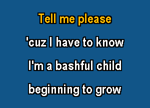 Tell me please

'cuzl have to know

I'm a bashful child

beginning to grow