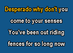 Desperado why don't you
come to your senses

You've been out riding

fences for so long now